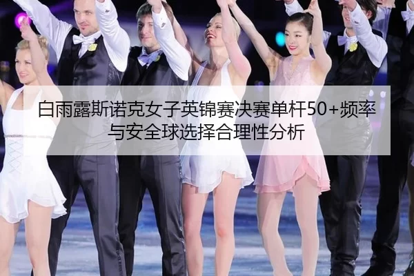 白雨露斯诺克女子英锦赛决赛单杆50+频率与安全球选择合理性分析