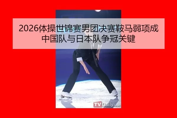 2026体操世锦赛男团决赛鞍马弱项成中国队与日本队争冠关键